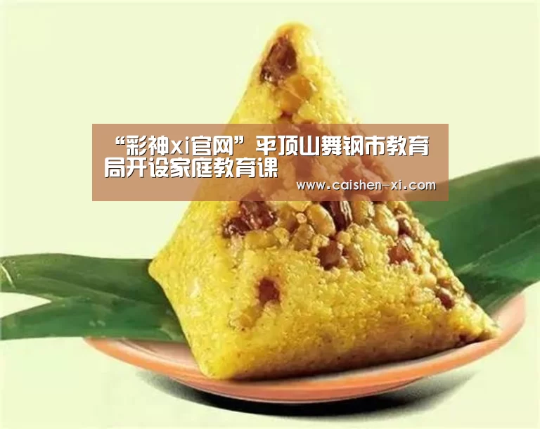“彩神xi官网”平顶山舞钢市教育局开设家庭教育课(图1) 彩神xi走势分析