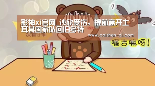 彩神xi官网_沙欣受伤,提前离开土耳其国家队回归多特(图1) 彩神xi开奖查询