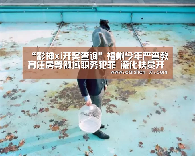 “彩神xi开奖查询”福州今年严查教育住房等领域职务犯罪 深化扶贫开发(图2) 彩神xi走势分析