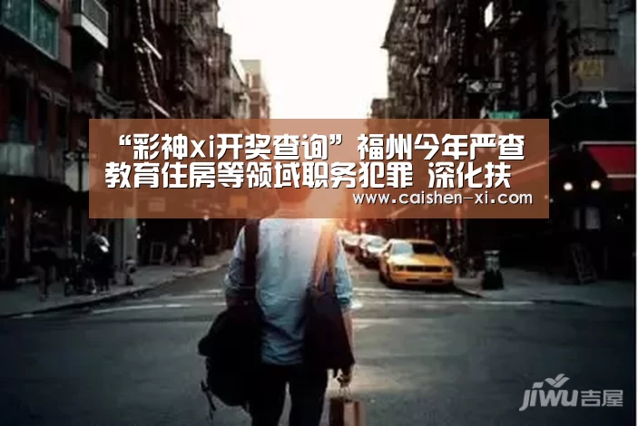 “彩神xi开奖查询”福州今年严查教育住房等领域职务犯罪 深化扶贫开发(图3) 彩神xi
