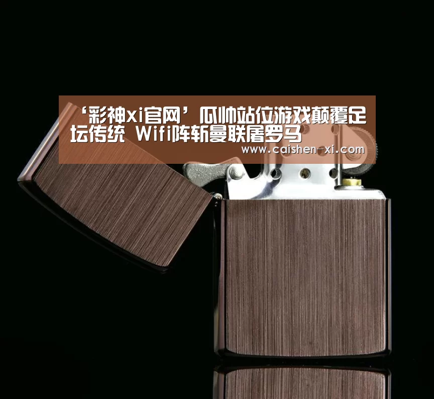 ‘彩神xi官网’瓜帅站位游戏颠覆足坛传统 Wifi阵斩曼联屠罗马(图1) 彩神xi开奖查询